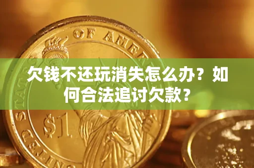 济南欠钱不还玩消失怎么办？如何合法追讨欠款？