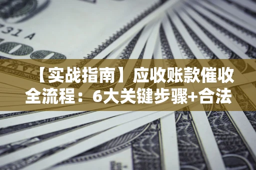 济南【实战指南】应收账款催收全流程：6大关键步骤+合法回款技巧