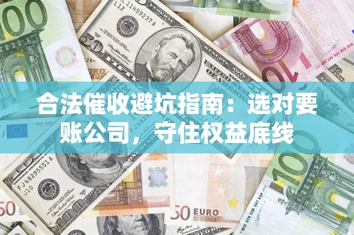 济南合法催收避坑指南：选对要账公司，守住权益底线