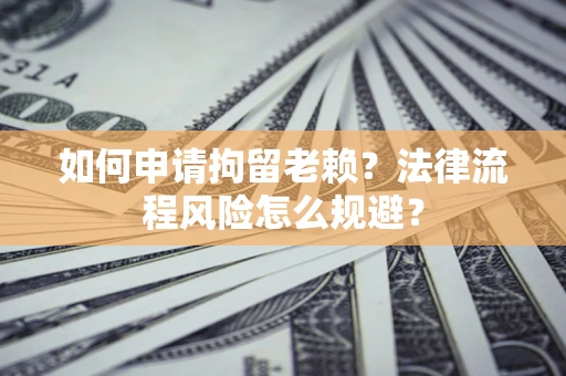 济南如何申请拘留老赖？法律流程风险怎么规避？