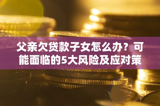 济南父亲欠贷款子女怎么办？可能面临的5大风险及应对策略