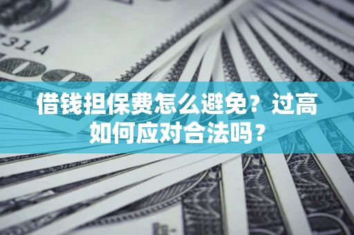 济南借钱担保费怎么避免？过高如何应对合法吗？