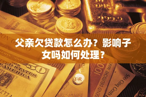 济南父亲欠贷款怎么办？影响子女吗如何处理？