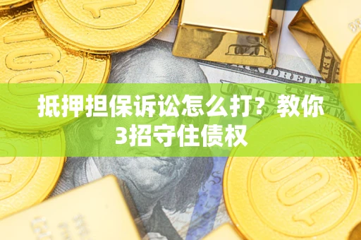 济南抵押担保诉讼怎么打？教你3招守住债权
