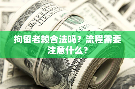 济南拘留老赖合法吗？流程需要注意什么？