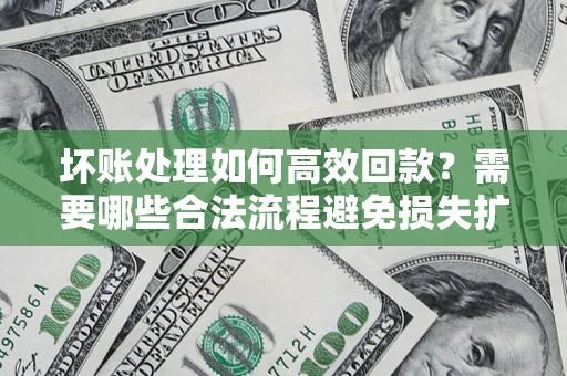 济南坏账处理如何高效回款？需要哪些合法流程避免损失扩大？
