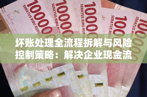 济南坏账处理全流程拆解与风险控制策略：解决企业现金流顽疾的实战指南