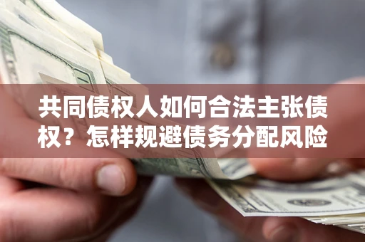 济南共同债权人如何合法主张债权？怎样规避债务分配风险？