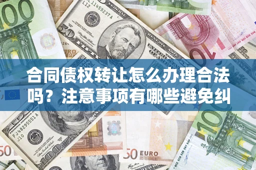 济南合同债权转让怎么办理合法吗？注意事项有哪些避免纠纷？