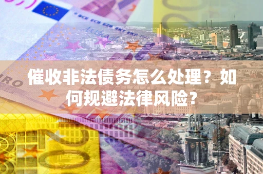 济南催收非法债务怎么处理？如何规避法律风险？
