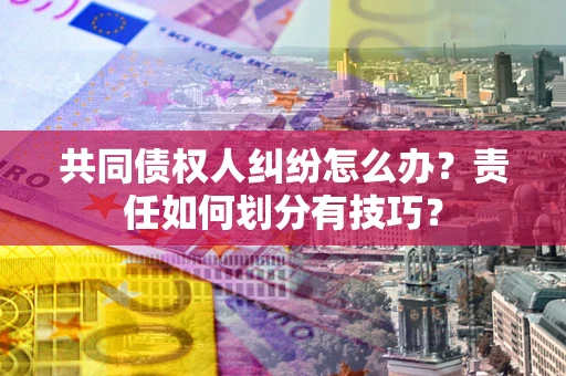 济南共同债权人纠纷怎么办？责任如何划分有技巧？