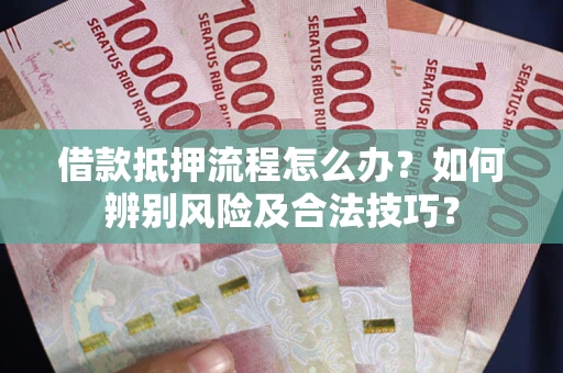 济南借款抵押流程怎么办？如何辨别风险及合法技巧？