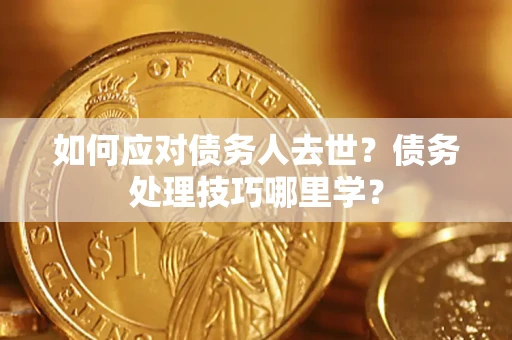济南如何应对债务人去世？债务处理技巧哪里学？