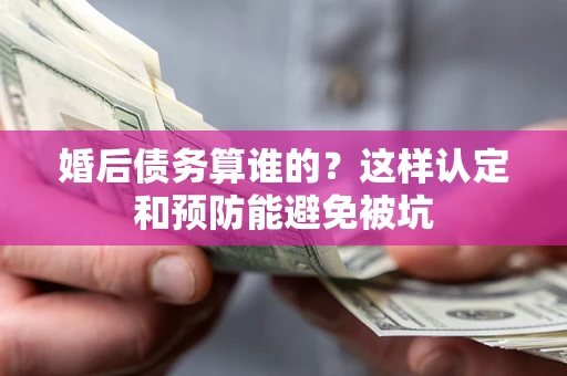 济南婚后债务算谁的？这样认定和预防能避免被坑