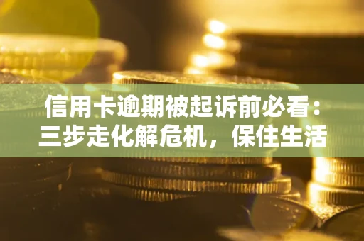 济南信用卡逾期被起诉前必看：三步走化解危机，保住生活尊严