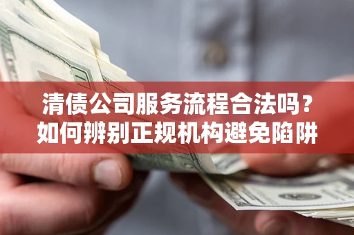 济南清债公司服务流程合法吗？如何辨别正规机构避免陷阱？