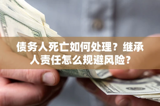 济南债务人死亡如何处理?继承人责任怎么规避风险? 济南债务人死亡如何处理?继承人责任怎么规避风险?