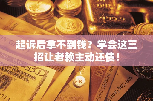 济南起诉后拿不到钱？学会这三招让老赖主动还债！