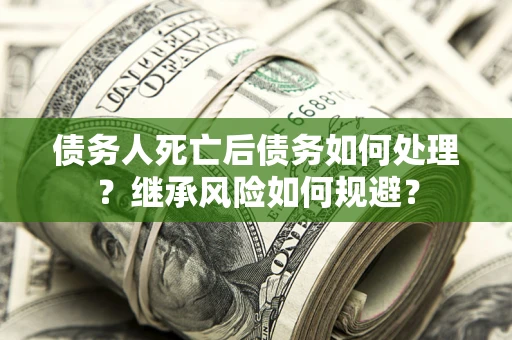 济南债务人死亡后债务如何处理？继承风险如何规避？