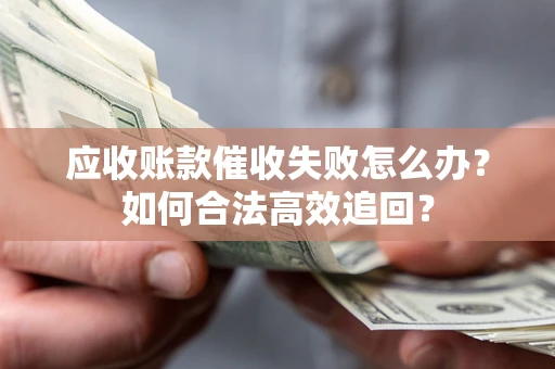 济南应收账款催收失败怎么办？如何合法高效追回？