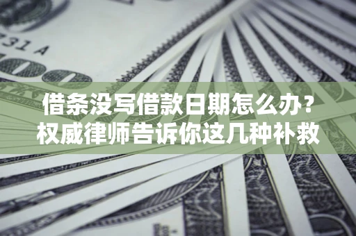 济南借条没写借款日期怎么办？权威律师告诉你这几种补救方法！