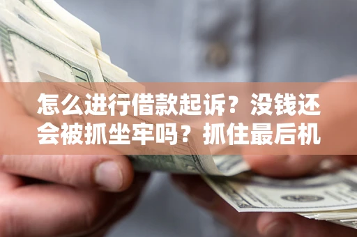 济南怎么进行借款起诉？没钱还会被抓坐牢吗？抓住最后机会！