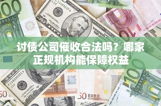 济南讨债公司催收合法吗？哪家正规机构能保障权益