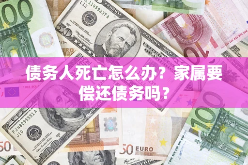济南债务人死亡怎么办？家属要偿还债务吗？