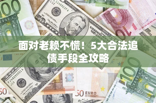 济南面对老赖不慌！5大合法追债手段全攻略