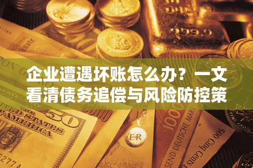 济南企业遭遇坏账怎么办？一文看清债务追偿与风险防控策略
