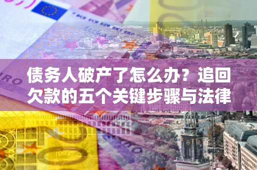 济南债务人破产了怎么办？追回欠款的五个关键步骤与法律策略