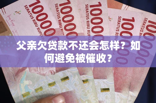济南父亲欠贷款不还会怎样？如何避免被催收？