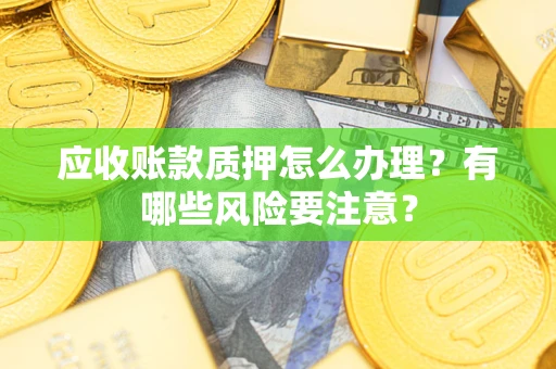 济南应收账款质押怎么办理？有哪些风险要注意？