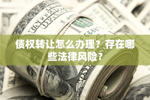 济南债权转让怎么办理？存在哪些法律风险？