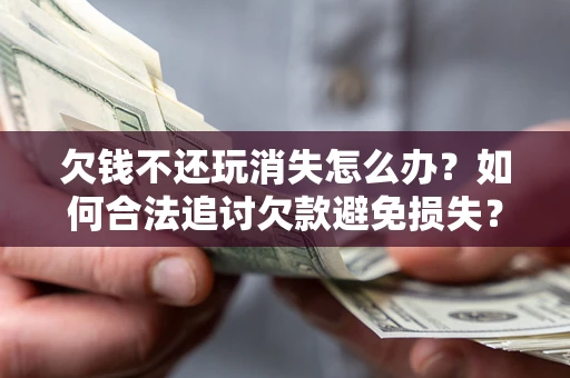 济南欠钱不还玩消失怎么办?如何合法追讨欠款避免损失? 济南欠钱不还玩消失怎么办?如何合法追讨欠款避免损失?