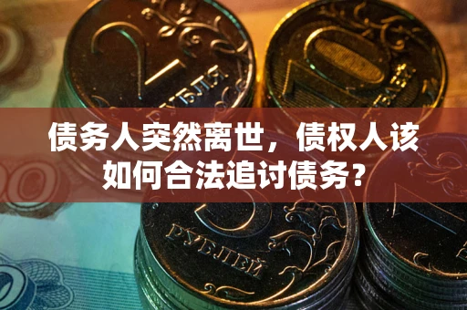 济南债务人突然离世，债权人该如何合法追讨债务？
