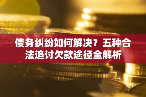 济南债务纠纷如何解决？五种合法追讨欠款途径全解析