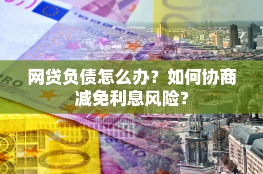 济南网贷负债怎么办？如何协商减免利息风险？