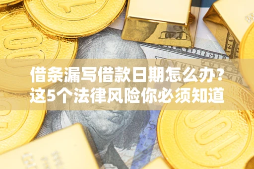 济南借条漏写借款日期怎么办？这5个法律风险你必须知道