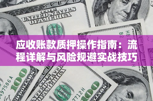 济南应收账款质押操作指南:流程详解与风险规避实战技巧 济南应收账款质押操作指南:流程详解与风险规避实战技巧