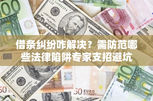 济南借条纠纷咋解决？需防范哪些法律陷阱专家支招避坑
