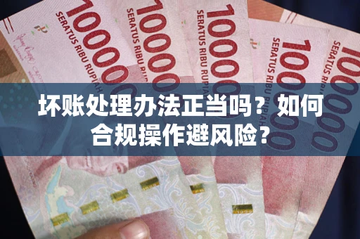 济南坏账处理办法正当吗？如何合规操作避风险？
