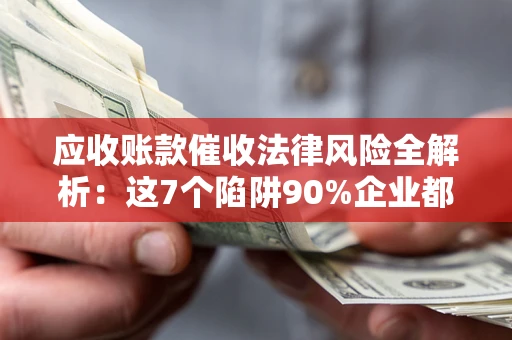 济南应收账款催收法律风险全解析：这7个陷阱90%企业都踩过（含合规应对指南）