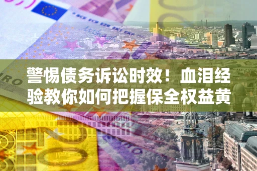 济南警惕债务诉讼时效！血泪经验教你如何把握保全权益黄金期