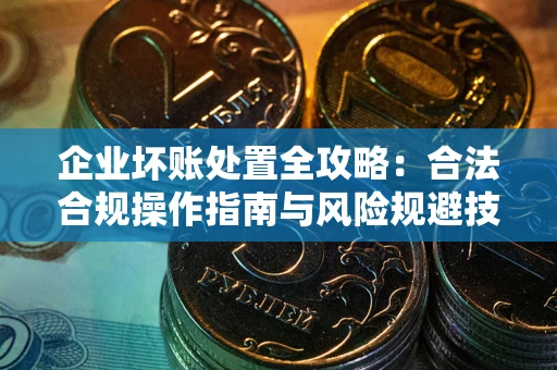 济南企业坏账处置全攻略：合法合规操作指南与风险规避技巧解析