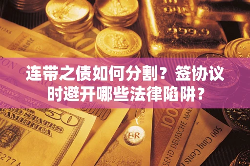 济南连带之债如何分割？签协议时避开哪些法律陷阱？