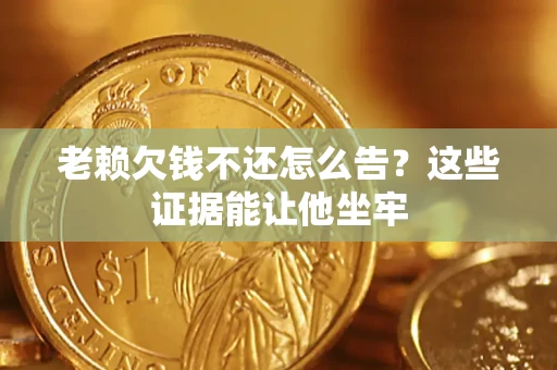 济南老赖欠钱不还怎么告？这些证据能让他坐牢
