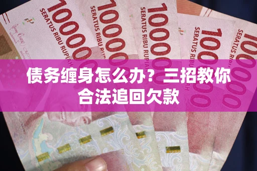 济南债务缠身怎么办？三招教你合法追回欠款