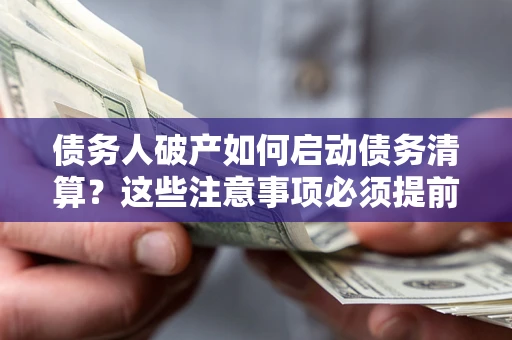 济南债务人破产如何启动债务清算？这些注意事项必须提前知道