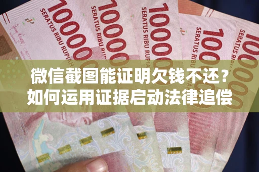 济南微信截图能证明欠钱不还？如何运用证据启动法律追偿程序？